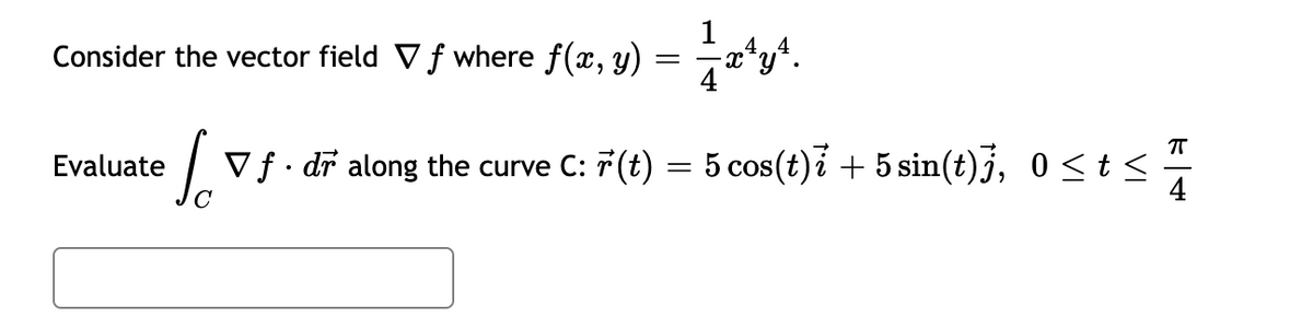 Consider the vector field Vƒ where f(x, y) = x^¹y¹.
Vf
Evaluate
el
Vf. dr along the curve C: r(t) = 5 cos(t)i + 5 sin(t)j, 0≤ts
F|+
π