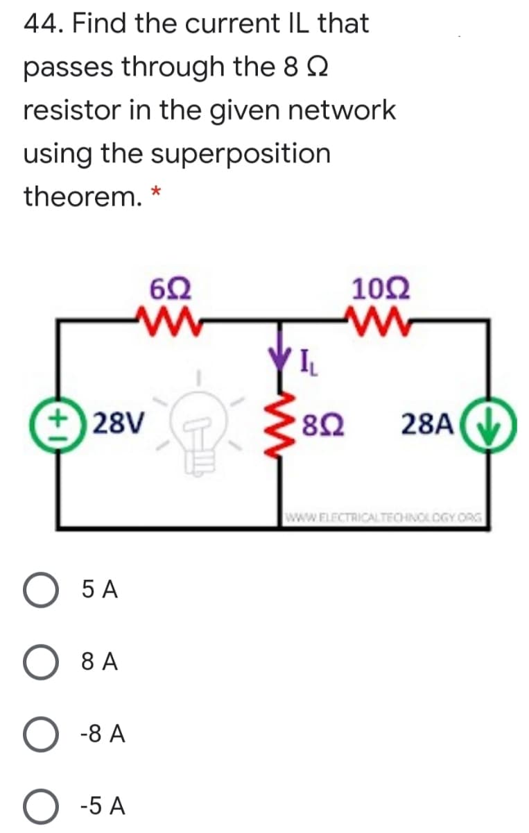 44. Find the current IL that
passes through the 8 Q
resistor in the given network
using the superposition
theorem. *
60
102
28V
8Ω
28A
www.FLECTRICALTECHNOLOGY ORG
5 A
8 A
-8 А
-5 A
