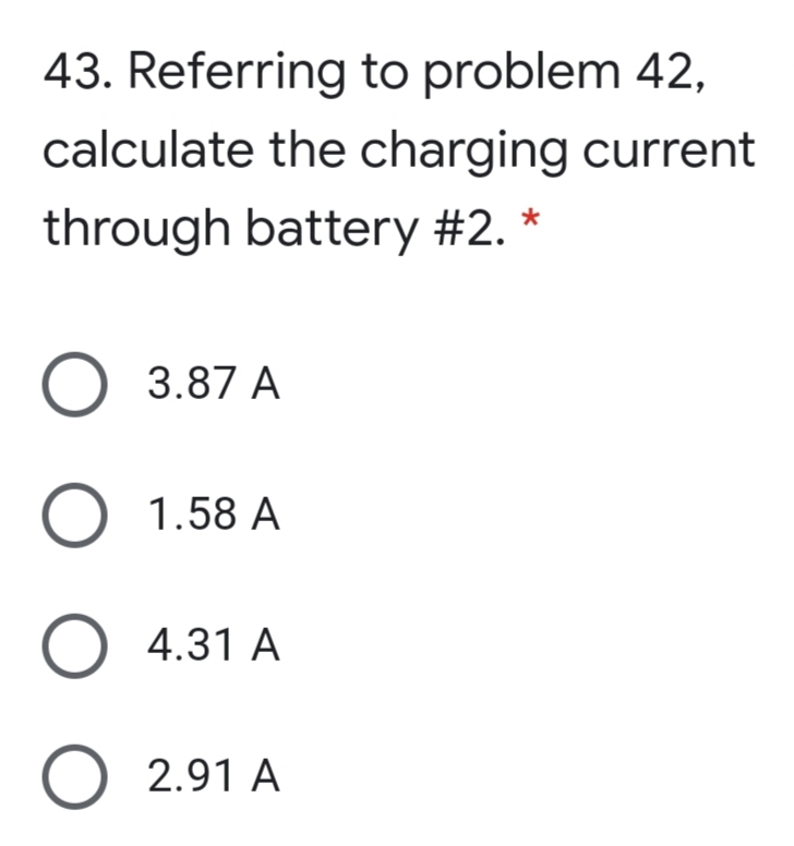 43. Referring to problem 42,
calculate the charging current
through battery #2. *
О 3.87 А
1.58 A
O 4.31 A
O 2.91 A
