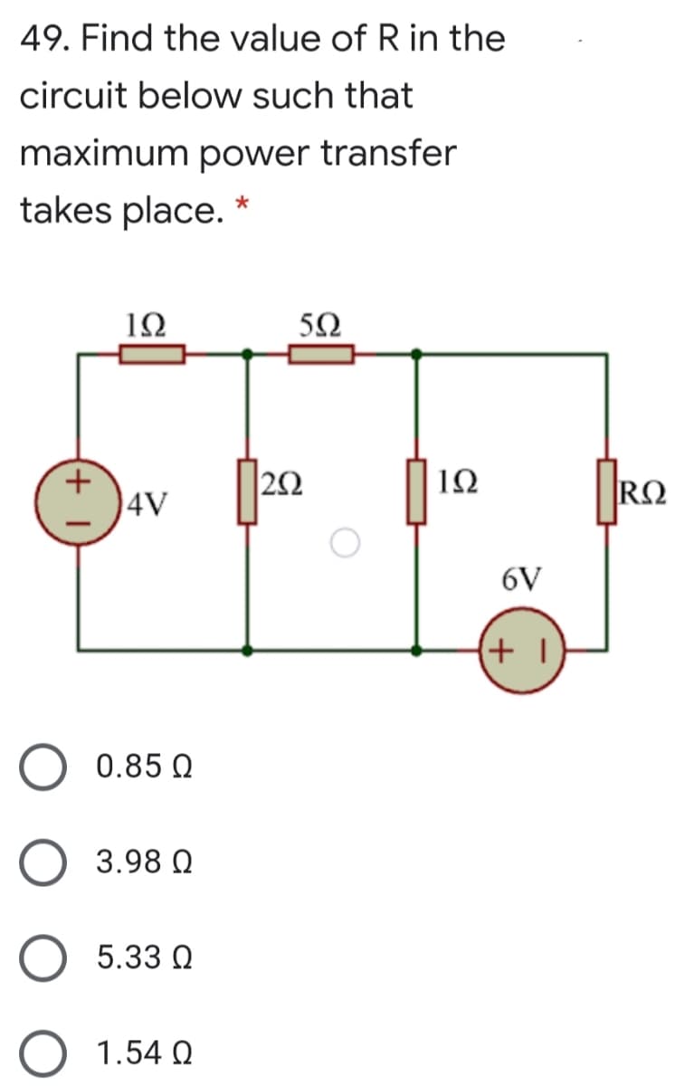 49. Find the value of R in the
circuit below such that
maximum power transfer
takes place. *
12
1Ω
4V
RΩ
6V
(+ T
0.85 Q
3.98 Q
5.33 Q
1.54 Q
