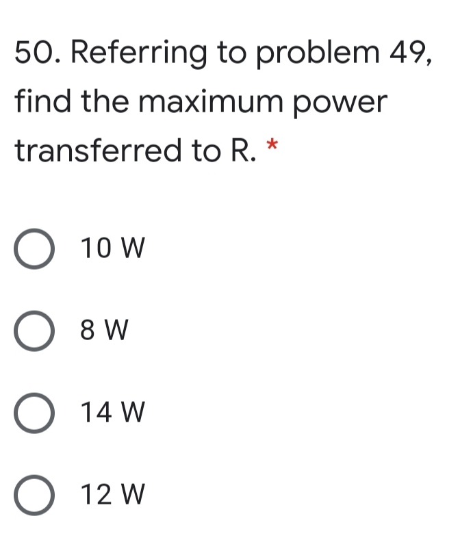 50. Referring to problem 49,
find the maximum power
transferred to R. *
10 W
8 W
14 W
12 W
O O O
