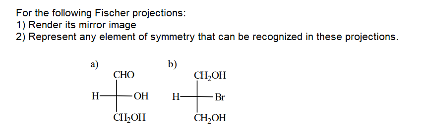 For the following Fischer projections:
1) Render its mirror image
2) Represent any element of symmetry that can be recognized in these projections.
a)
СНО
b)
CH,OH
t.
H-
OH
H-
-Br
CH2OH
CH,OH
