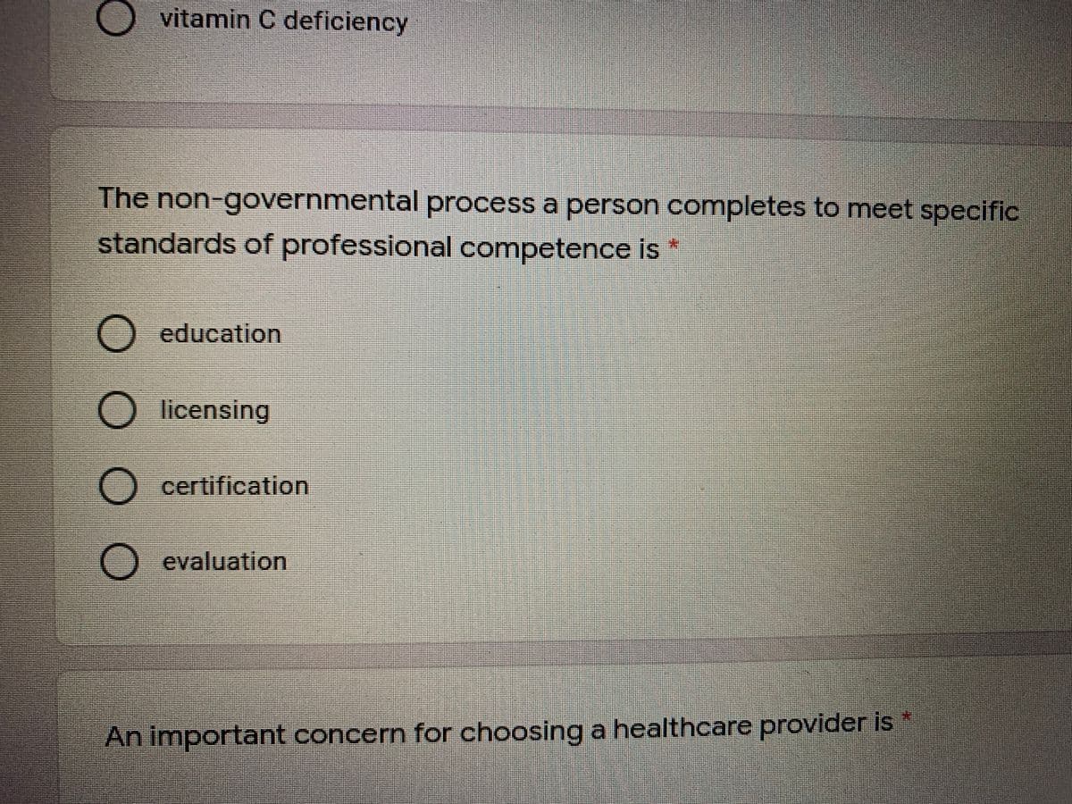 vitamin C deficiency
The non-governmental process a person completes to meet specific
standards of professional competence is*
O education
O licensing
O certification
O evaluation
An important concern for choosing a healthcare provider is
