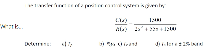 What is...
The transfer function of a position control system is given by:
1500
2s² +55s +1500
Determine:
a) Tp
C(s)
R(s)
b) %μs c) T, and
d) T, for a ± 2% band