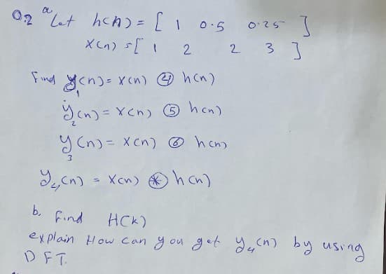 02 "Lt hch) = [ 1 05
XCn) [ 2
3 ]
2
Find yen)=xcn) hcn)
ycn)= Ycn) ☺ hen)
y Cn)= Xcn) hcn)
SCn) -
Xcn) hcn)
b.
find
HCK)
explain How can you get J4n) by using
DFT.
