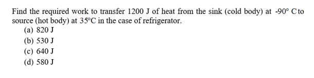 Find the required work to transfer 1200 J of heat from the sink (cold body) at -90° Cto
source (hot body) at 35°C in the case of refrigerator
(а) 820 J
(b) 530 J
(c) 640 J
(d) 580 J
