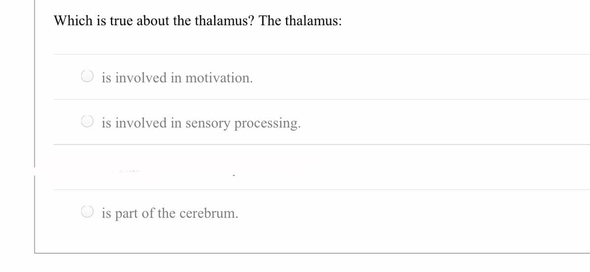 Which is true about the thalamus? The thalamus:
is involved in motivation.
is involved in sensory processing.
O is part of the cerebrum.
