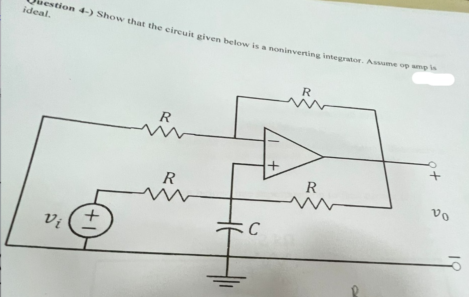 estion 4-) Show that the circuit given below is a noninverting integrator. Assume op amp is
ideal.
Vi
+1
R
R
m
C
+
R
R
W
+
vo