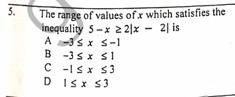 The range of values of x which satisfies the
inequality 5–x 2|x – 2| is
A -3 s x s-1
B -3 s x s1
C -1sx S3
D ISx $3
5.
