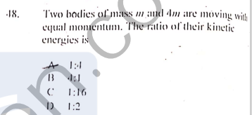 Two bodies of mass m and Am are möving with
cqual monentum. The ratio of their kinetic
energies is
18.
1:4
B 1:
T:16
D 1:2
