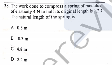 38. The work done to compress a spring of modulus
of elasticity 4 N to half its original length is 1,2 3.
The natural length of the spring is
A 0.8 m
B 0.3 m
C 4.8 m
D 2.4 m
erev
