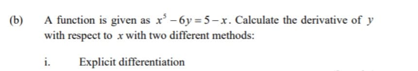 A function is given as x'-6y = 5- x. Calculate the derivative of y
with respect to x with two different methods:
(b)
i.
Explicit differentiation
