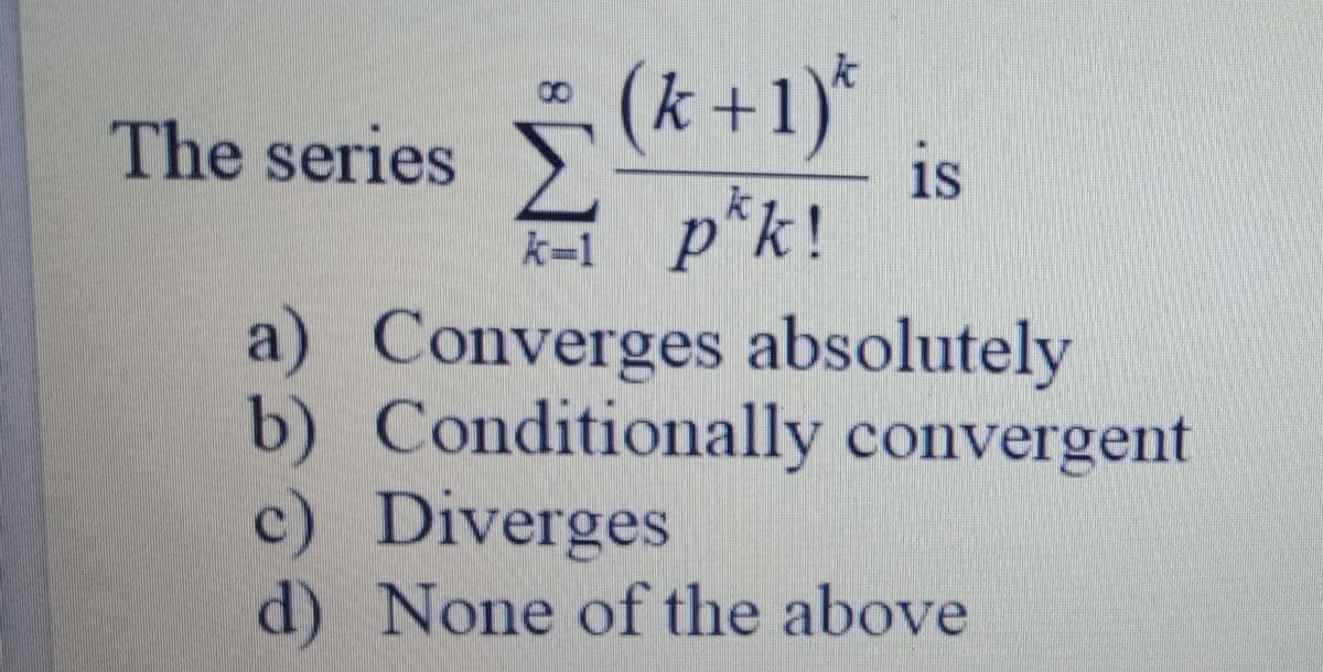 (k+1)*
8.
The series >
is
R p°k!
a) Converges absolutely
b) Conditionally convergent
c) Diverges
d) None of the above
k=1
р
