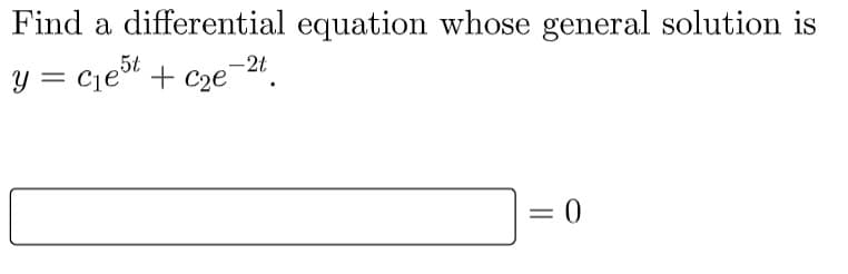 Find a differential equation whose general solution is
y = c₁e5t + c₂e-2t.
= 0