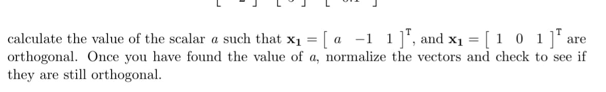 calculate the value of the scalar a such that x₁ = [ a -1
1 ], and x1 = [ 1 0 1 ] are
orthogonal. Once you have found the value of a, normalize the vectors and check to see if
they are still orthogonal.