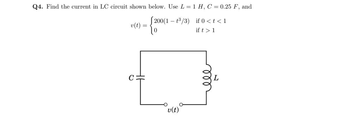 Q4. Find the current in LC circuit shown below. Use L = 1 H, C = 0.25 F, and
200(1-³/3)
if 0 < t < 1
if t > 1
v(t) =
C:
v(t)
L