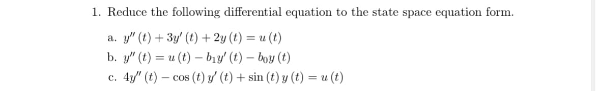 1. Reduce the following differential equation to the state space equation form.
a. y" (t) + 3y' (t) + 2y (t) = u(t)
b. y" (t) = u(t) — b₁y' (t) — boy (t)
c. 4y" (t) cos (t) y' (t) + sin (t) y (t) = u(t)