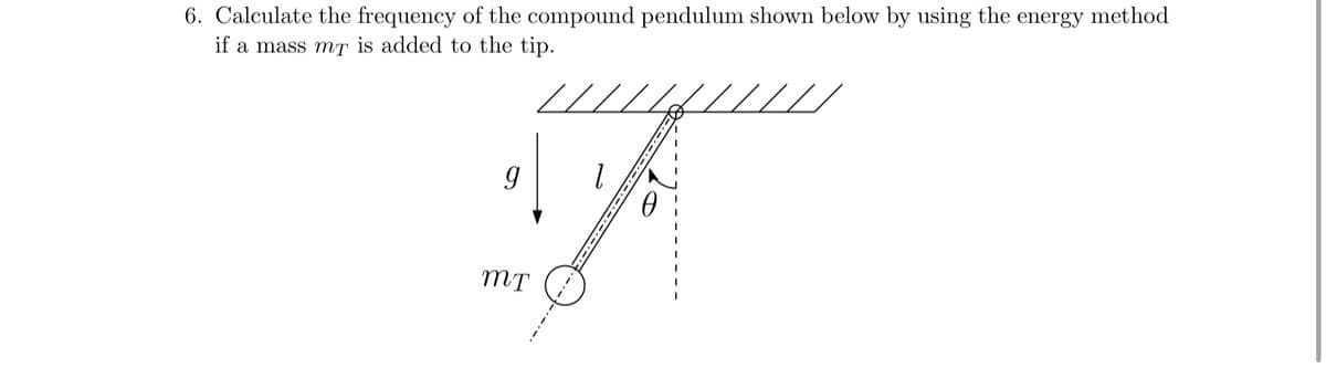 6. Calculate the frequency of the compound pendulum shown below by using the energy method
if a mass mT is added to the tip.
////
g
MT
//