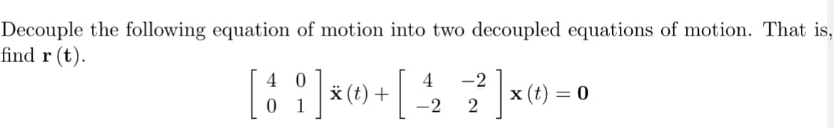 Decouple the following equation of motion into two decoupled equations of motion. That is,
find r (t).
4
[ 11 ]
* (t) +
+[
4
-2
-2
2
]
x (t) = 0