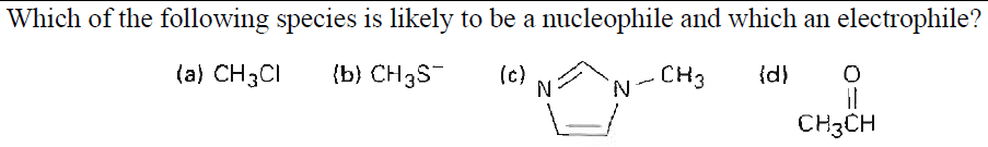 Which of the following species is likely to be a nucleophile and which an electrophile?
(a) CH3CI
{b) CH3S
(c)
N
CH3
{d)
N.
CH3CH
