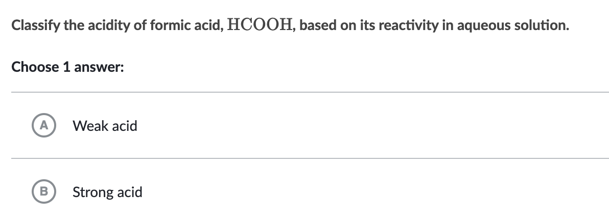 Classify the acidity of formic acid, HCOOH, based on its reactivity in aqueous solution.
Choose 1 answer:
A
B
Weak acid
Strong acid