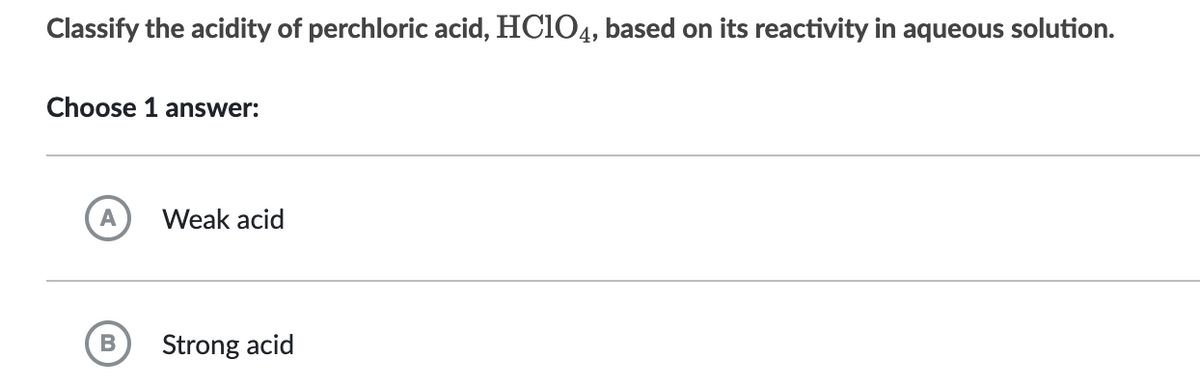 Classify the acidity of perchloric acid, HC1O4, based on its reactivity in aqueous solution.
Choose 1 answer:
A
B
Weak acid
Strong acid