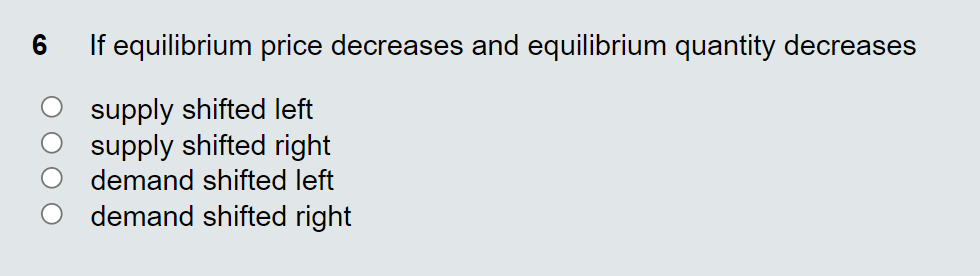 If equilibrium price decreases and equilibrium quantity decreases
supply shifted left
supply shifted right
demand shifted left
demand shifted right
O O O O
