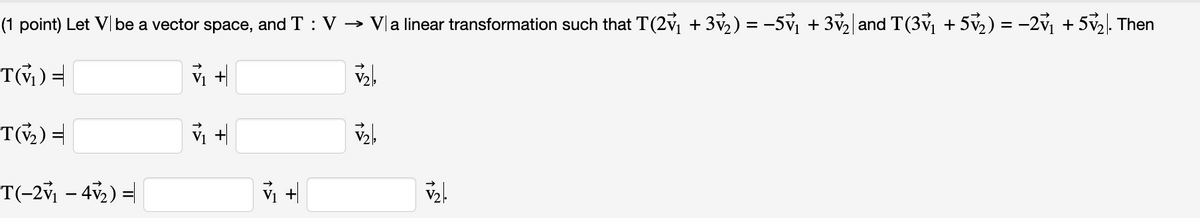 (1 point) Let V| be a vector space, and T : V → Va linear transformation such that T(2ỷ₁ + 3√₂) = −5ỷ₁ + 3√₂|and T(3√₁ +5√₂ ) = −2v₁ + 5√₂|. Then
T(V₁) =
V₁ +
T(V₂) =
T(-2v₁ - 4√₂) =
v₁ +
V₁ +
پیچه
V₂.
TAN