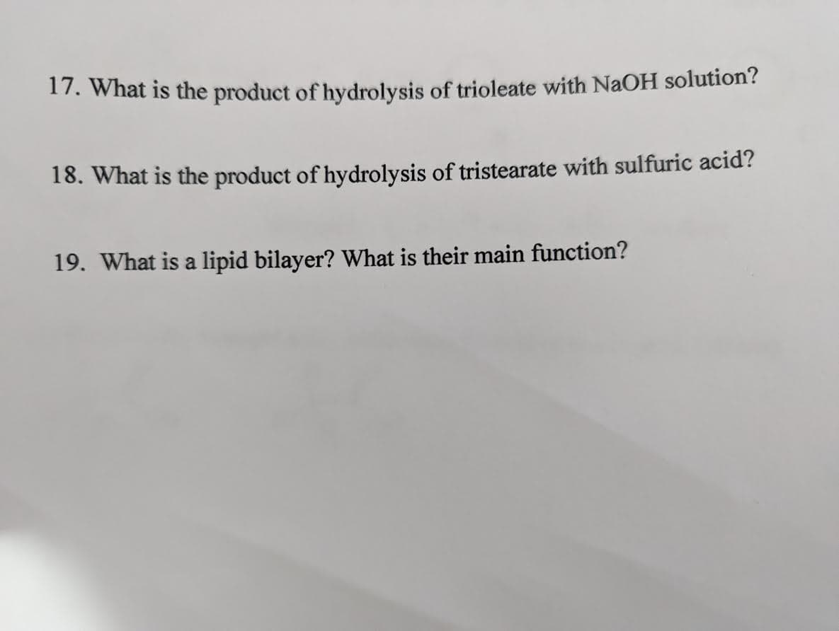 17. What is the product of hydrolysis of trioleate with NaOH solution?
18. What is the product of hydrolysis of tristearate with sulfuric acid?
19. What is a lipid bilayer? What is their main function?