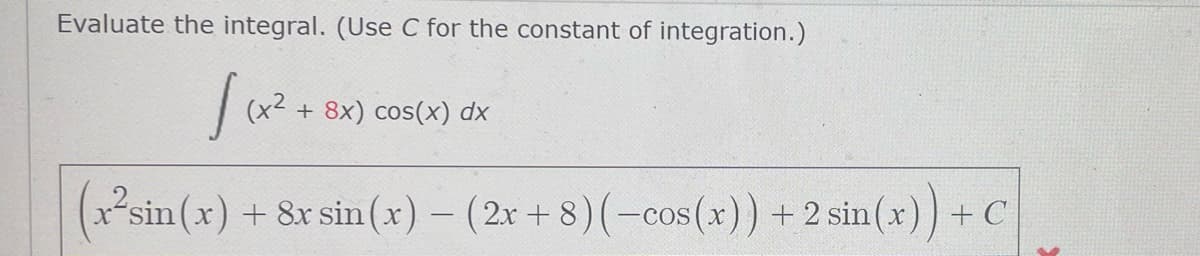 Evaluate the integral. (Use C for the constant of integration.)
(+²
+ 8x) cos(x) dx
(x²sin(x) + 8x sin(x) - (2x+8) (-cos(x)) + 2 sin(x)
x)) + C