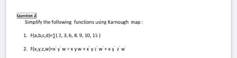 Question 2
Simplify the following functions using Karnough map:
1. F(a,b,c,d)=E( 2, 3, 6, 8, 9, 10, 15)
2. F(x,y,z,w)=x' y w +x yw +x y z' w +xy z w
