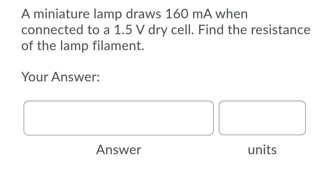 A miniature lamp draws 160 mA when
connected to a 1.5 V dry cell. Find the resistance
of the lamp filament.
Your Answer:
Answer
units
