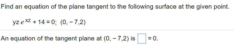 Find an equation of the plane tangent to the following surface at the given point.
yz e XZ + 14 = 0; (0, – 7,2)
An equation of the tangent plane at (0, – 7,2) is
= 0.
