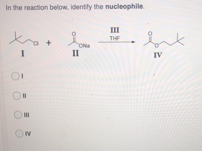 In the reaction below, identify the nucleophile.
III
THE
+
ONa
I
II
IV
O II
II
O IV
