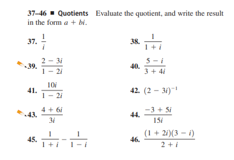 37-46 - Quotients Evaluate the quotient, and write the result
in the form a + bi.
37.
i
38.
1 +i
5 - i
40.
3 + 4i
2 - 3i
•39.
1- 2i
10i
41.
1 - 2i
42. (2 — 3і) 1
4 + 6i
43.
-3 + 5i
44.
3i
15i
1
45.
1 + i
(1 + 2i)(3 – i)
46.
2 +i
