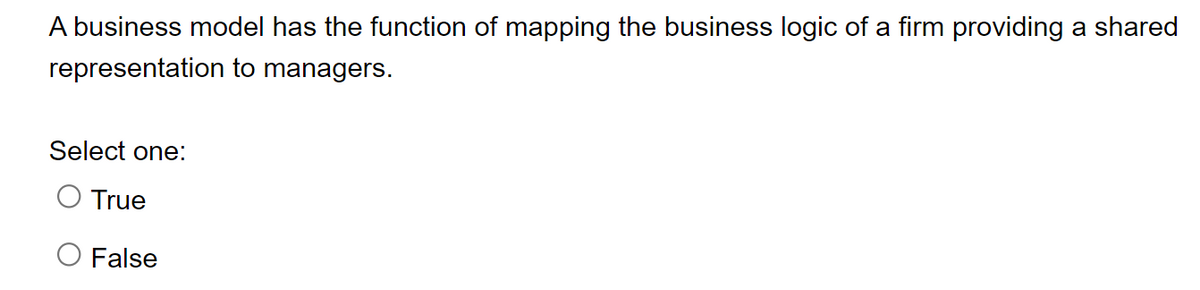 A business model has the function of mapping the business logic of a firm providing a shared
representation to managers.
Select one:
O True
O False