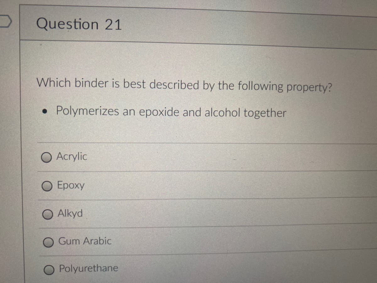 Question 21
Which binder is best described by the following property?
• Polymerizes an epoxide and alcohol together
●
Acrylic
O Epoxy
O Alkyd
O Gum Arabic
O Polyurethane