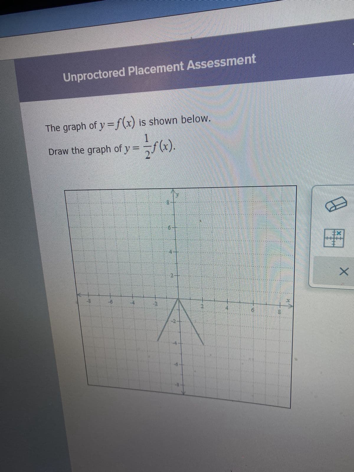 Unproctored Placement Assessment
The graph of y=f(x) is shown below.
1
Draw the graph of y=f(x)
2
779
2
Ø
X