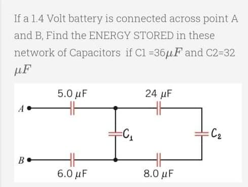 If a 1.4 Volt battery is connected across point A
and B, Find the ENERGY STORED in these
network of Capacitors if C1 =36μF and C2-32
μF
24 μF
5.0 μF
46
=C₂
B
41
6.0 μF
8.0 μF