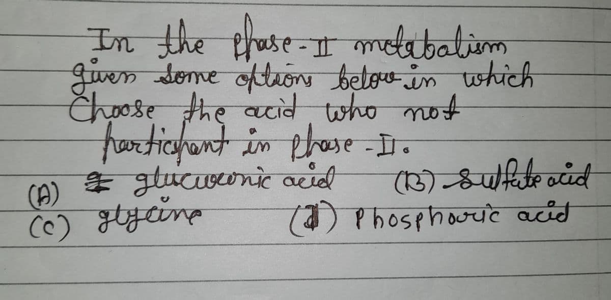 In the phase. I molabalium
given some options below in which
Choose the acid who not
participant in phase II.
(A) # glucuronic acid
(c) glycine
(13) Sulfate acid
(2) Phosphoric acid