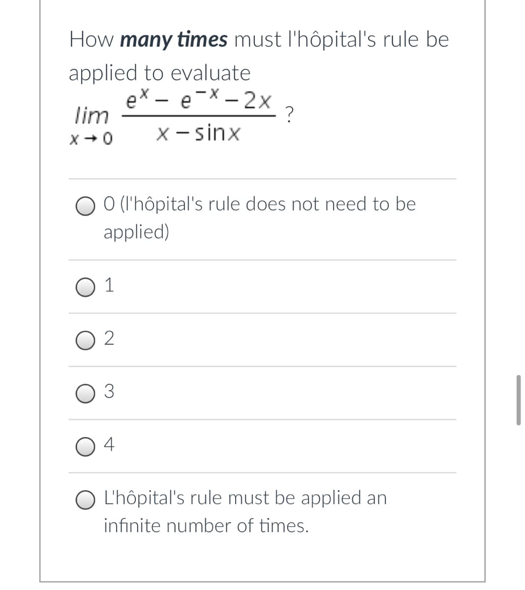 How many times must l'hôpital's rule be
applied to evaluate
ex - e-X – 2x
lim
?
X+ 0
X - sinx
O O (l'hôpital's rule does not need to be
applied)
O 1
O 2
O 4
O L'hôpital's rule must be applied an
infinite number of times.
