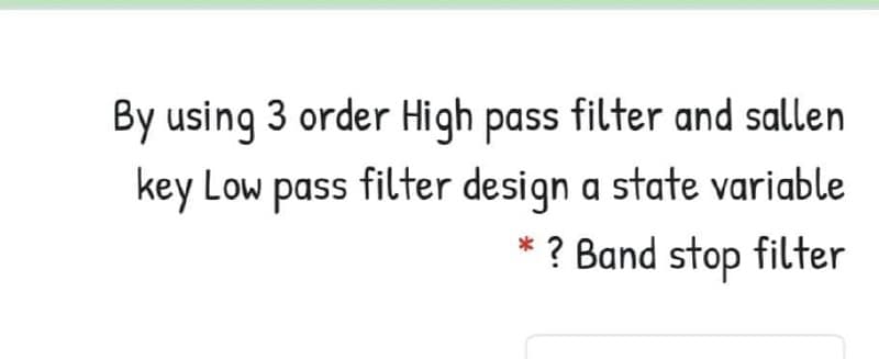 By using 3 order High pass filter and sallen
key Low pass filter design a state variable
* ? Band stop filter
