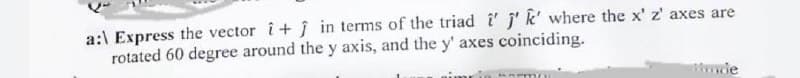 a: Express the vector î+ Ĵ in terms of the triad i'j' k' where the x' z' axes are
rotated 60 degree around the y axis, and the y' axes coinciding.
de