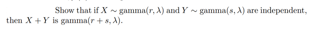 Show that if X ~ gamma(r, ) and Y
gamma(s, ) are independent,
then X + Y is gamma(r + s, ).
