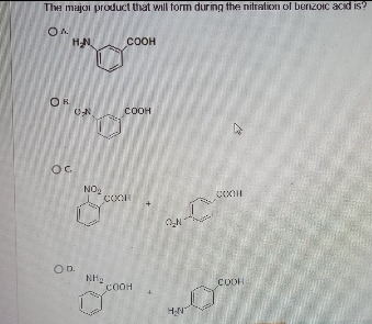 The major product that will form during the nitration of benzoic acid is?
OA
H₂N
OR
O-N
ос
OD.
NO₂
COOH
COOH
COOR
NH₂
COOH
OZN
H-N
COOH
COOH