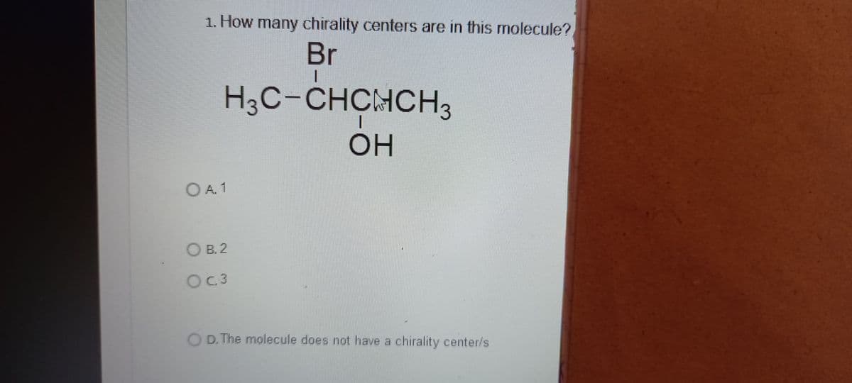 1. How many chirality centers are in this molecule?
Br
H3C-CHCHCH3
OH
OA1
OB. 2
O c. 3
OD. The molecule does not have a chirality center/s