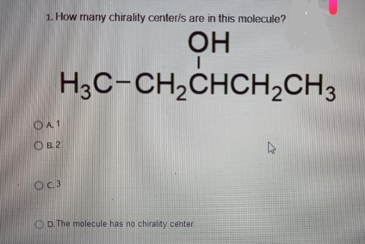 1. How many chirality center/s are in this molecule?
OH
H3C-CH₂CHCH₂CH3
A.1
OB. 2
OC.3
D. The molecule has no chirality center
4