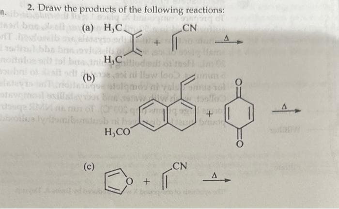 n.
2. Draw the products of the following reactions:
er basealt (a) H,CCN me
pada+
bha band
16
nottolos will tol bua and H,C
Caillodeat of tash im 05
moubnl of salt sell (basi ni llaw food
latevan wirio)laque stalamos nivala omuz 10)
O
w w dooffu
dosqe SMM ni nur of
broilue lyriumibordsb ni hata
H₂CO
(c)
O +
9 +
CN
A
brad
Δ