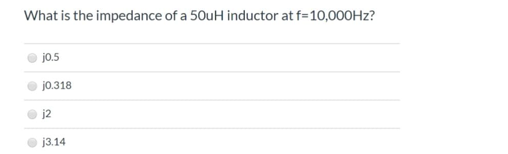 What is the impedance of a 50uH inductor at f=10,000HZ?
jo.5
jo.318
j2
j3.14
