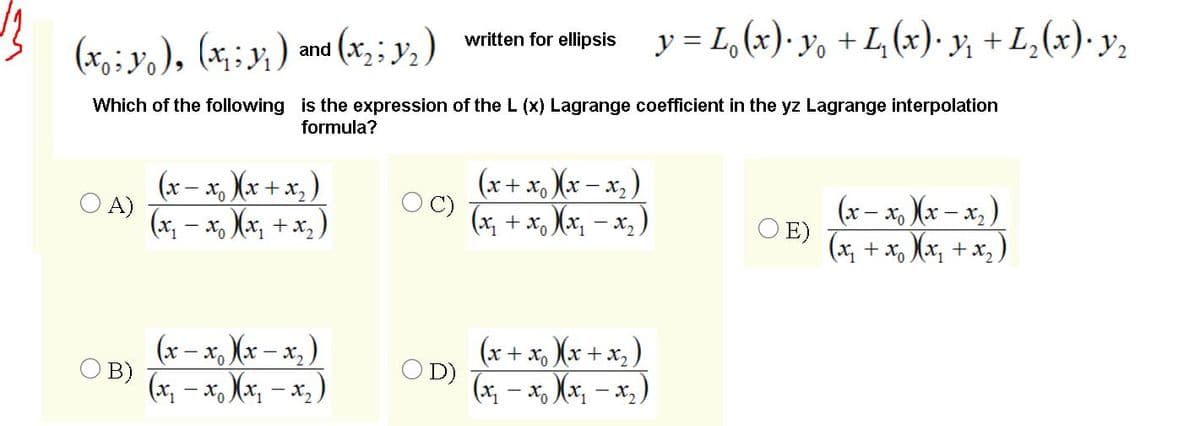 (x,;y, ), (x;;y, ) and (x;; y, ) witen for lpsis
V2 )
y = L, (x)· yo + L, (x)· y; + L,(x)· y,
written for ellipsis
Which of the following is the expression of the L (x) Lagrange coefficient in the yz Lagrange interpolation
formula?
(x – x, Xx + x, )
O A)
(x, – x, Xx, + x, )
(x+ x, Xx – x, )
(x, + x, Xxx, – x, )
(х- х. Хх — х,
O E)
(x, + x, Xx, + x, )
(x – x, Xx – x, )
B)
(x, – x, Xx, – x, )
(x + x, Xx + x )
O D)
(x, - x, Xx, – x,)
